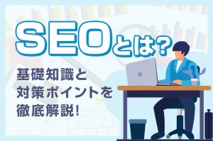 今更聞けない！SEOとは？基礎知識と対策ポイントを徹底解説！