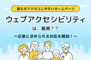 ホームページの「ウェブアクセシビリティ」は義務？企業に求められる対応を解説！