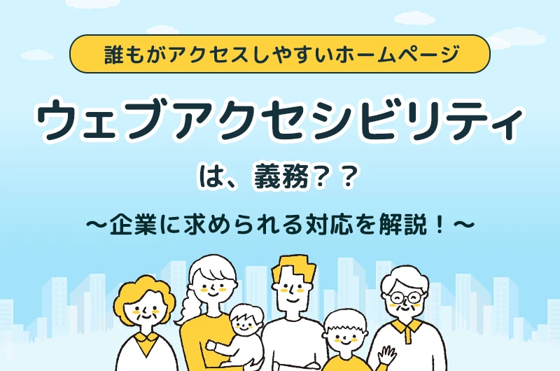 ホームページの「ウェブアクセシビリティ」は義務？企業に求められる対応を解説！